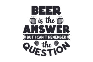 Beer is the Answer but I Can't Remember the Question